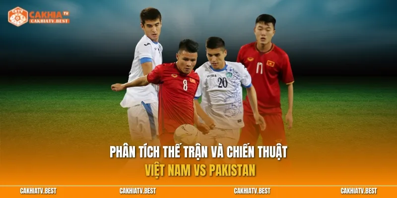 Phân tích thế trận và chiến thuật Việt Nam vs Pakistan