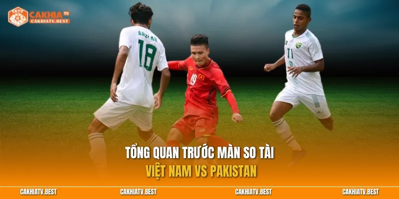 Tổng quan trước màn so tài Việt Nam vs Pakistan
