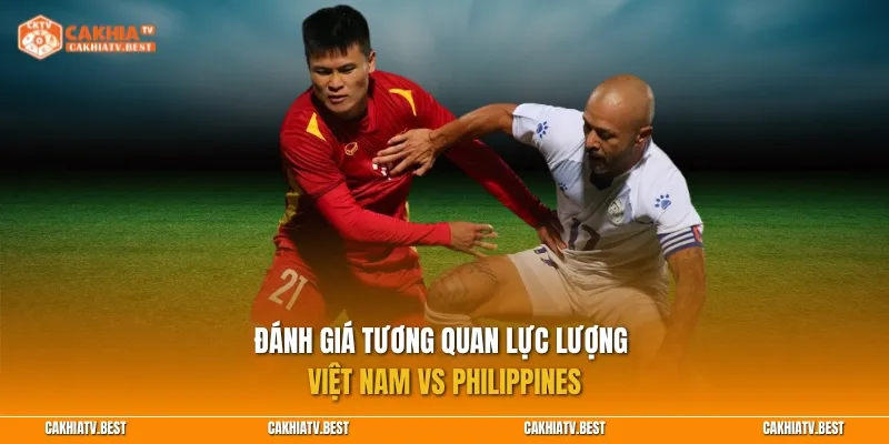 Đánh giá tương quan lực lượng Việt Nam vs Philippines